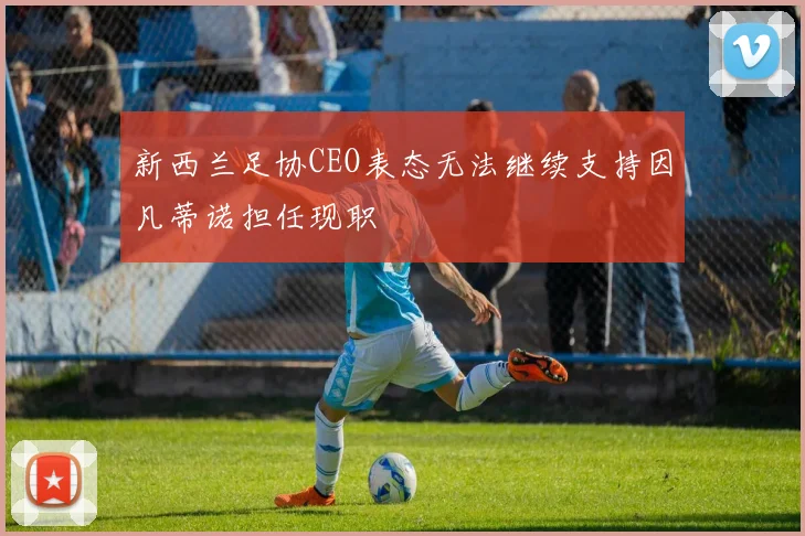 新西兰足协CEO表态无法继续支持因凡蒂诺担任现职