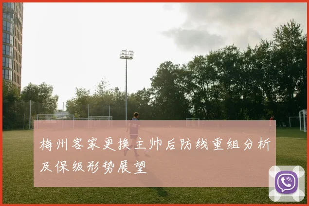 梅州客家更换主帅后防线重组分析及保级形势展望