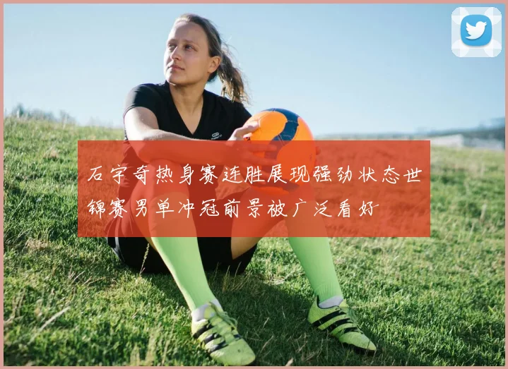 石宇奇热身赛连胜展现强劲状态世锦赛男单冲冠前景被广泛看好