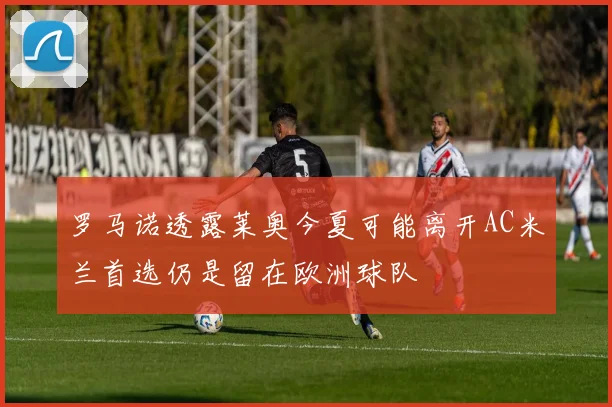 罗马诺透露莱奥今夏可能离开AC米兰首选仍是留在欧洲球队