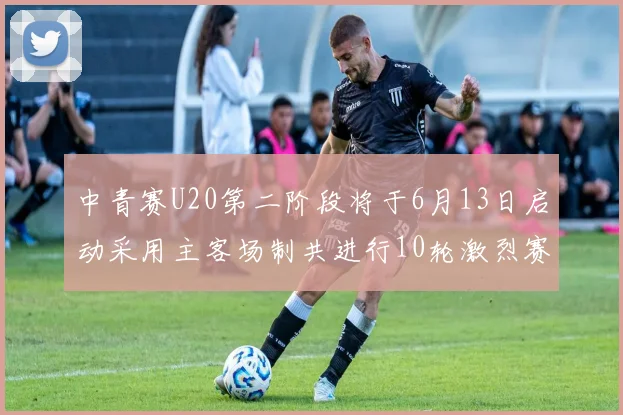 中青赛U20第二阶段将于6月13日启动采用主客场制共进行10轮激烈赛事