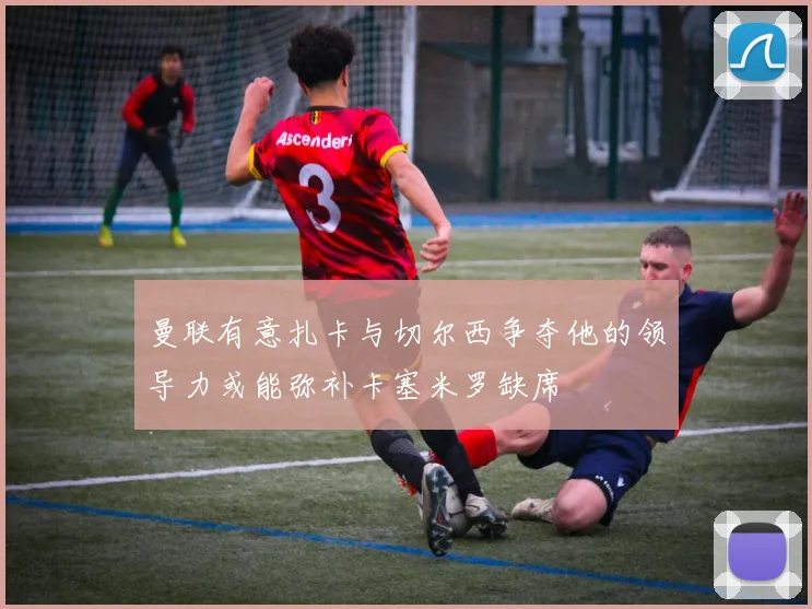 曼联有意扎卡与切尔西争夺他的领导力或能弥补卡塞米罗缺席