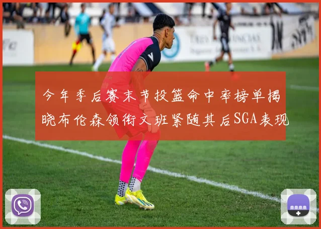 今年季后赛末节投篮命中率榜单揭晓布伦森领衔文班紧随其后SGA表现不俗