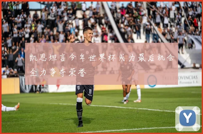 凯恩坦言今年世界杯或为最后机会全力争夺荣誉
