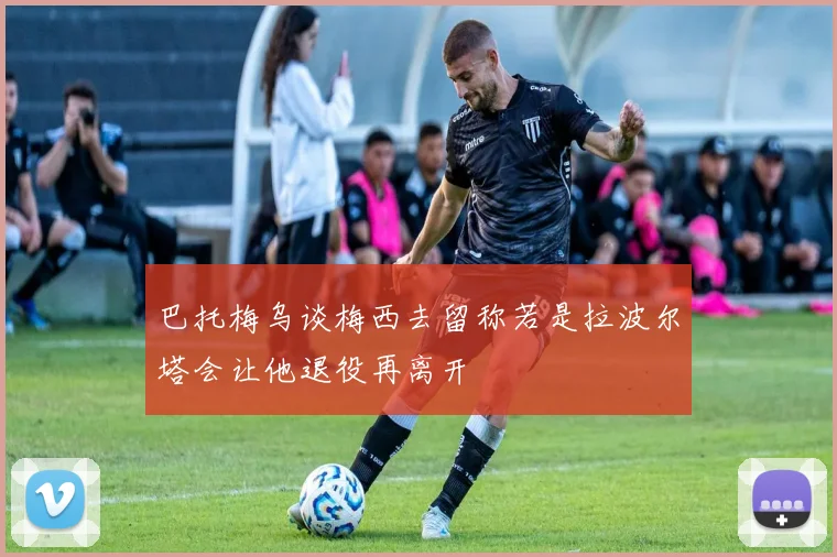 巴托梅乌谈梅西去留称若是拉波尔塔会让他退役再离开