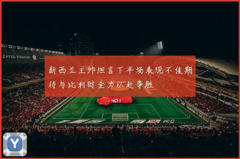 新西兰主帅坦言下半场表现不佳期待与比利时全力以赴争胜