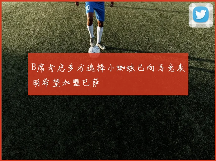 B席考虑多方选择小蜘蛛已向马竞表明希望加盟巴萨