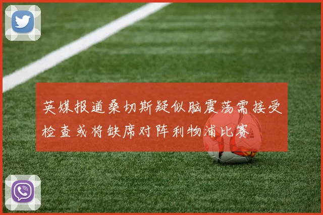 英媒报道桑切斯疑似脑震荡需接受检查或将缺席对阵利物浦比赛