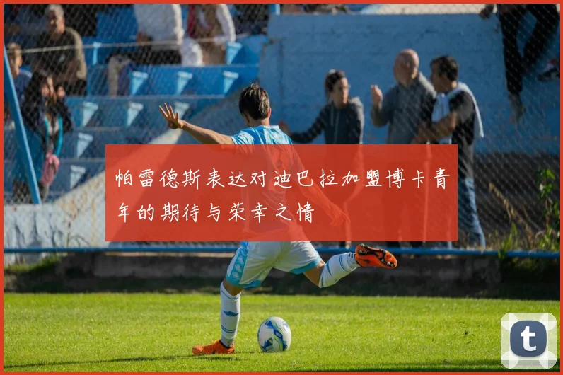 帕雷德斯表达对迪巴拉加盟博卡青年的期待与荣幸之情