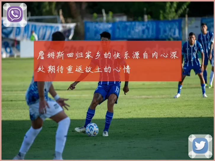 詹姆斯回归家乡的快乐源自内心深处期待重返故土的心情