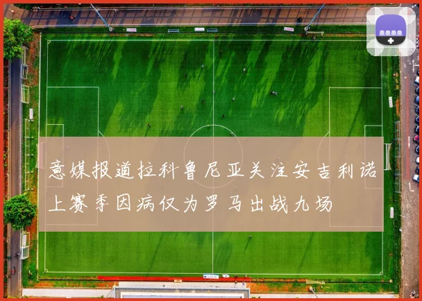 意媒报道拉科鲁尼亚关注安吉利诺上赛季因病仅为罗马出战九场