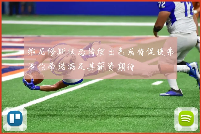 维尼修斯状态持续出色或将促使弗洛伦蒂诺满足其薪资期待