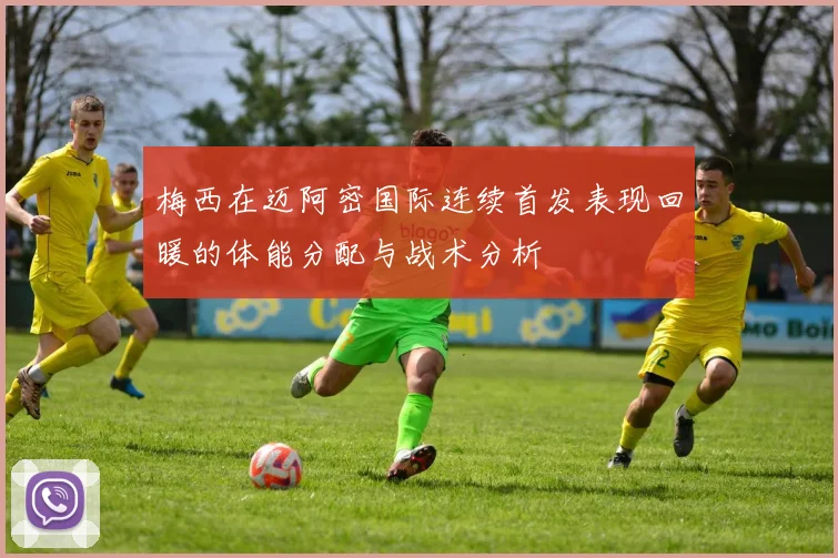 梅西在迈阿密国际连续首发表现回暖的体能分配与战术分析