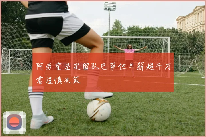 阿劳霍坚定留队巴萨但年薪超千万需谨慎决策