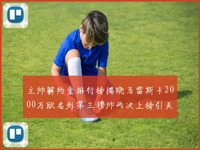 主帅解约金排行榜揭晓马雷斯卡2000万欧名列第三穆帅两次上榜引关注