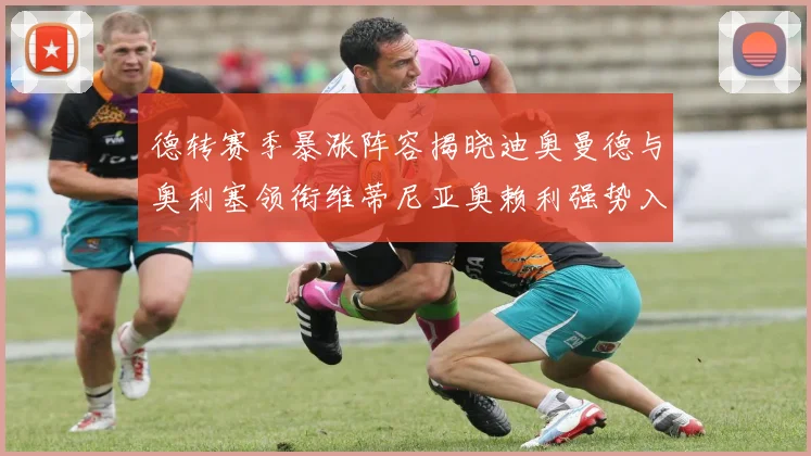 德转赛季暴涨阵容揭晓迪奥曼德与奥利塞领衔维蒂尼亚奥赖利强势入选