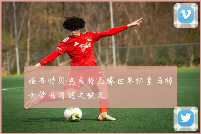 施洛特贝克或将无缘世界杯皇马转会梦或将随之破灭
