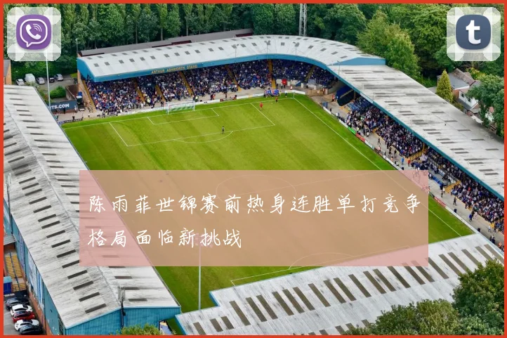陈雨菲世锦赛前热身连胜单打竞争格局面临新挑战