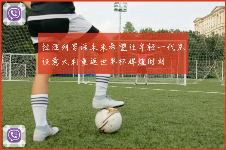 拉涅利寄语未来希望让年轻一代见证意大利重返世界杯辉煌时刻