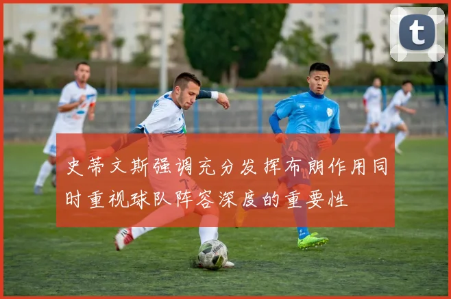 史蒂文斯强调充分发挥布朗作用同时重视球队阵容深度的重要性